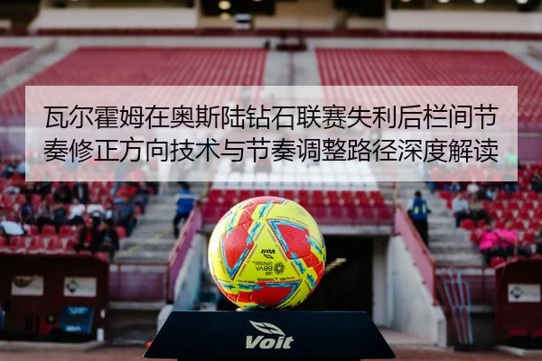 瓦尔霍姆在奥斯陆钻石联赛失利后栏间节奏修正方向技术与节奏调整路径深度解读