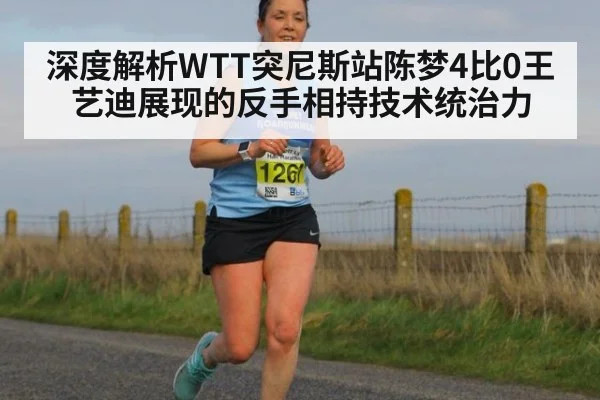 深度解析WTT突尼斯站陈梦4比0王艺迪展现的反手相持技术统治力