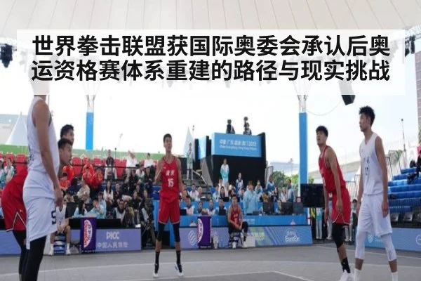 世界拳击联盟获国际奥委会承认后奥运资格赛体系重建的路径与现实挑战