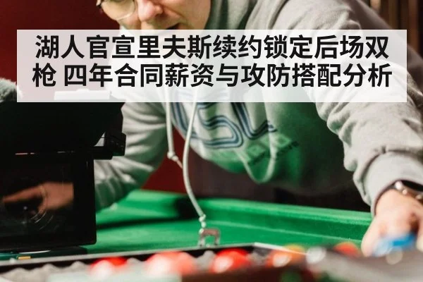湖人官宣里夫斯续约锁定后场双枪 四年合同薪资与攻防搭配分析